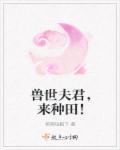 兽世田园夫君来种田作者落飞秋色